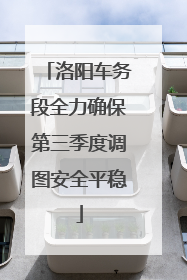 洛阳车务段全力确保第三季度调图安全平稳